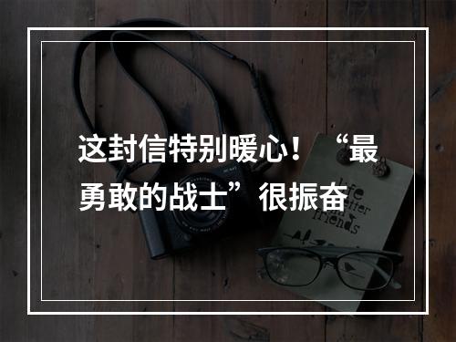 这封信特别暖心！“最勇敢的战士”很振奋