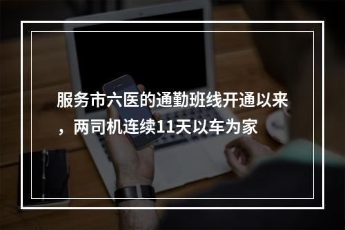 服务市六医的通勤班线开通以来，两司机连续11天以车为家
