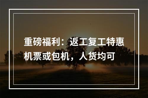 重磅福利：返工复工特惠机票或包机，人货均可