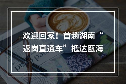 欢迎回家！首趟湖南“返岗直通车”抵达瓯海