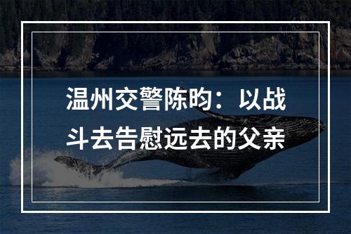 温州交警陈昀：以战斗去告慰远去的父亲