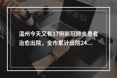 温州今天又有17例新冠肺炎患者治愈出院，全市累计出院245例