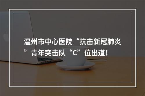 温州市中心医院“抗击新冠肺炎”青年突击队“C”位出道！