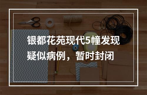 银都花苑现代5幢发现疑似病例，暂时封闭