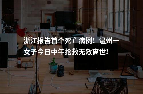 浙江报告首个死亡病例！温州一女子今日中午抢救无效离世!