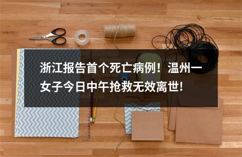 浙江报告首个死亡病例！温州一女子今日中午抢救无效离世!