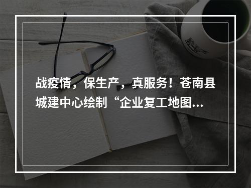 战疫情，保生产，真服务！苍南县城建中心绘制“企业复工地图”