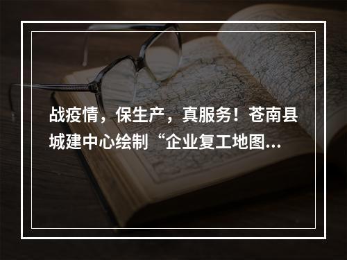 战疫情，保生产，真服务！苍南县城建中心绘制“企业复工地图”
