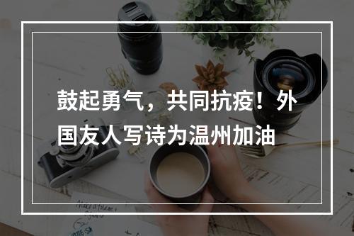 鼓起勇气，共同抗疫！外国友人写诗为温州加油