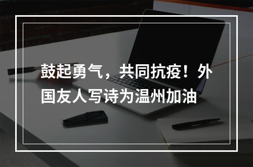 鼓起勇气，共同抗疫！外国友人写诗为温州加油