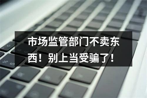 市场监管部门不卖东西！别上当受骗了！