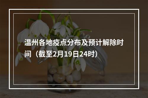 温州各地疫点分布及预计解除时间（截至2月19日24时）