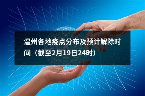 温州各地疫点分布及预计解除时间（截至2月19日24时）