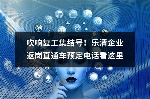 吹响复工集结号！乐清企业返岗直通车预定电话看这里