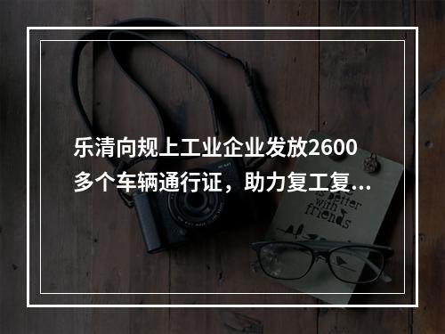乐清向规上工业企业发放2600多个车辆通行证，助力复工复产