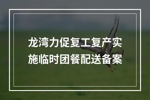 龙湾力促复工复产实施临时团餐配送备案