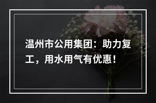 温州市公用集团：助力复工，用水用气有优惠！