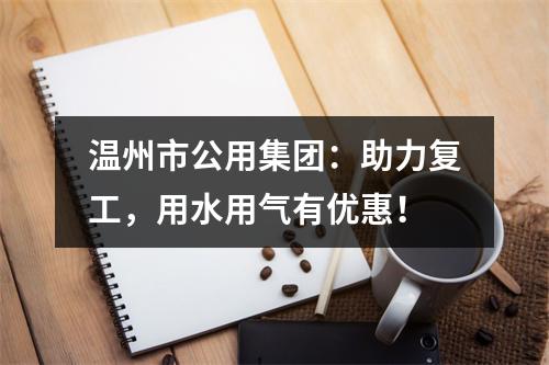 温州市公用集团：助力复工，用水用气有优惠！
