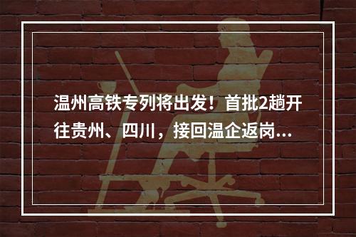 温州高铁专列将出发！首批2趟开往贵州、四川，接回温企返岗员工2404人