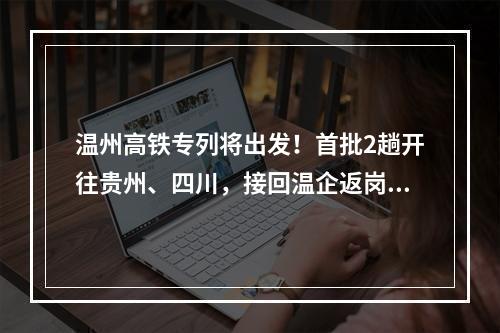 温州高铁专列将出发！首批2趟开往贵州、四川，接回温企返岗员工2404人