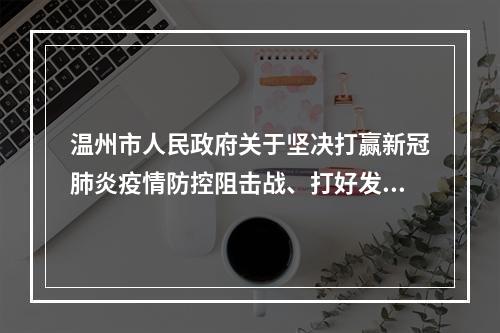 温州市人民政府关于坚决打赢新冠肺炎疫情防控阻击战、打好发展主动仗的实施意见