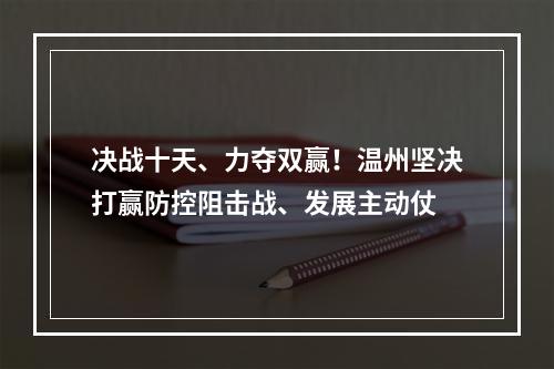 决战十天、力夺双赢！温州坚决打赢防控阻击战、发展主动仗