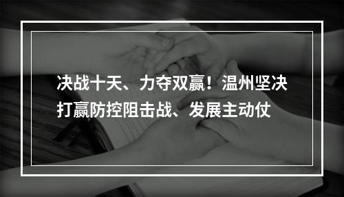 决战十天、力夺双赢！温州坚决打赢防控阻击战、发展主动仗