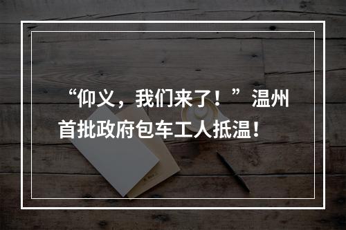 “仰义，我们来了！”温州首批政府包车工人抵温！