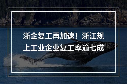 浙企复工再加速！浙江规上工业企业复工率逾七成