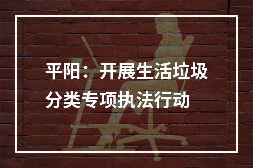 平阳：开展生活垃圾分类专项执法行动