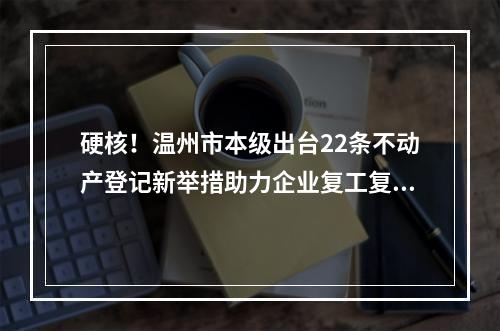 硬核！温州市本级出台22条不动产登记新举措助力企业复工复产