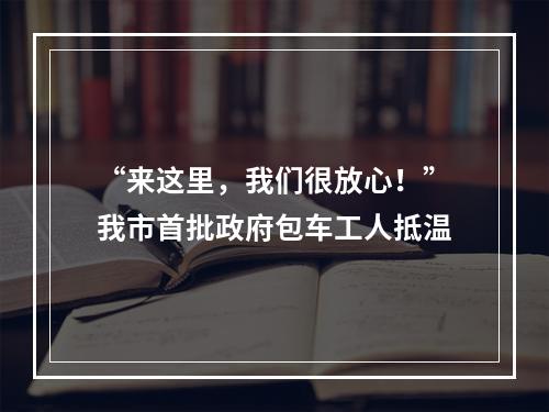 “来这里，我们很放心！”我市首批政府包车工人抵温