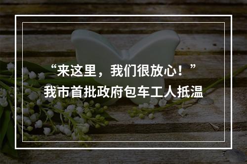 “来这里，我们很放心！”我市首批政府包车工人抵温