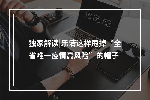 独家解读|乐清这样甩掉“全省唯一疫情高风险”的帽子