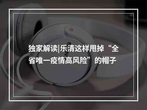 独家解读|乐清这样甩掉“全省唯一疫情高风险”的帽子