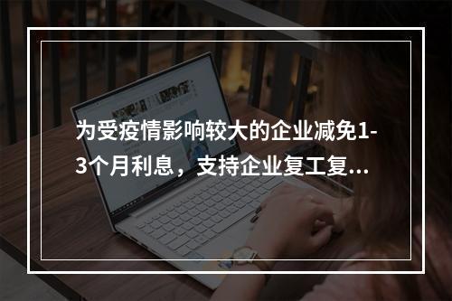 为受疫情影响较大的企业减免1-3个月利息，支持企业复工复产