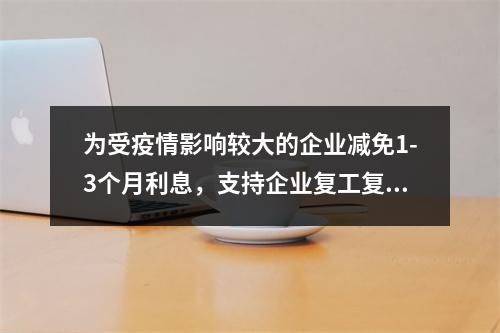 为受疫情影响较大的企业减免1-3个月利息，支持企业复工复产