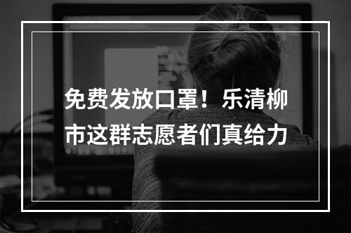 免费发放口罩！乐清柳市这群志愿者们真给力