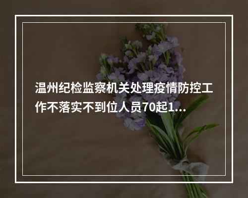 温州纪检监察机关处理疫情防控工作不落实不到位人员70起112人