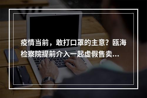 疫情当前，敢打口罩的主意？瓯海检察院提前介入一起虚假售卖口罩案