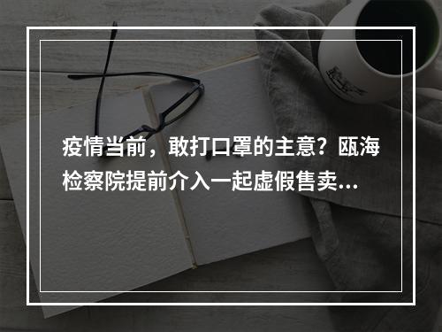 疫情当前，敢打口罩的主意？瓯海检察院提前介入一起虚假售卖口罩案