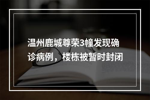 温州鹿城尊荣3幢发现确诊病例，楼栋被暂时封闭