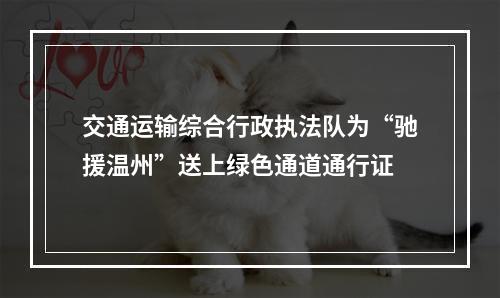 交通运输综合行政执法队为“驰援温州”送上绿色通道通行证