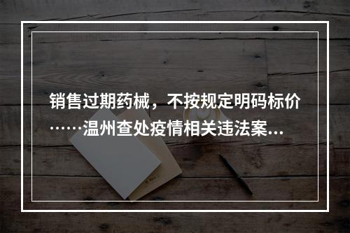 销售过期药械，不按规定明码标价……温州查处疫情相关违法案件52件