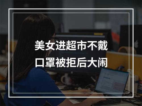 美女进超市不戴口罩被拒后大闹