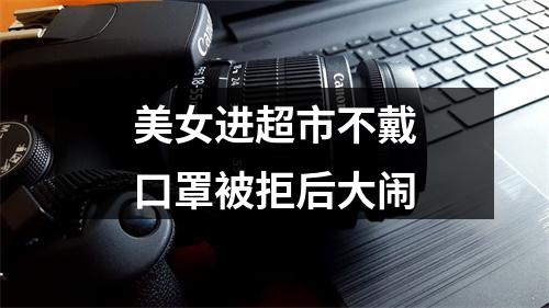 美女进超市不戴口罩被拒后大闹