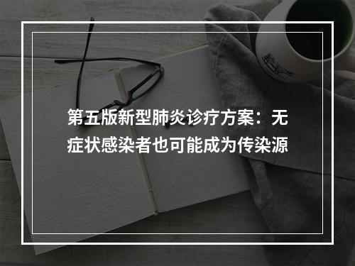 第五版新型肺炎诊疗方案：无症状感染者也可能成为传染源