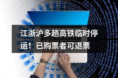 江浙沪多趟高铁临时停运！已购票者可退票