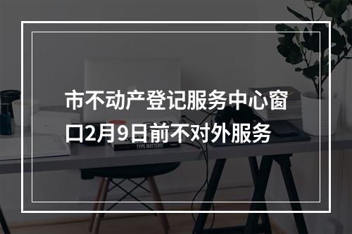 市不动产登记服务中心窗口2月9日前不对外服务