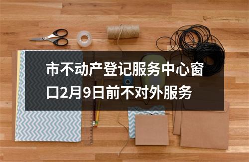市不动产登记服务中心窗口2月9日前不对外服务